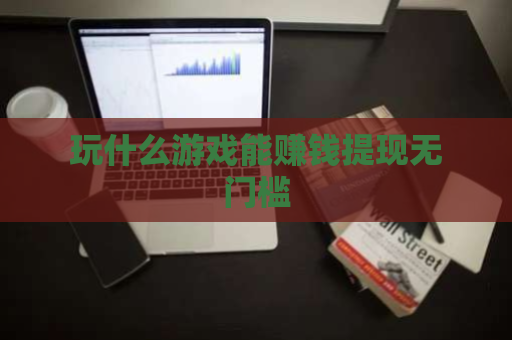 玩什么游戏能赚钱提现无门槛