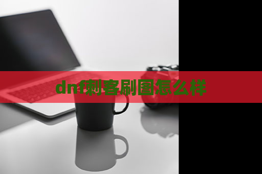 dnf刺客刷图怎么样