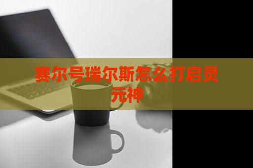 赛尔号瑞尔斯怎么打启灵元神