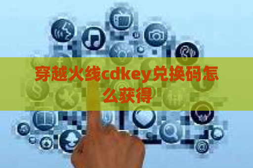 穿越火线cdkey兑换码怎么获得