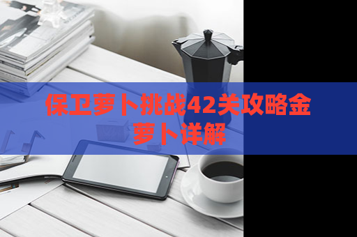 保卫萝卜挑战42关攻略金萝卜详解