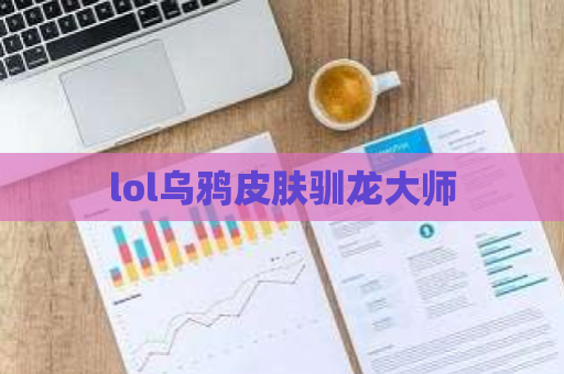 lol乌鸦皮肤驯龙大师